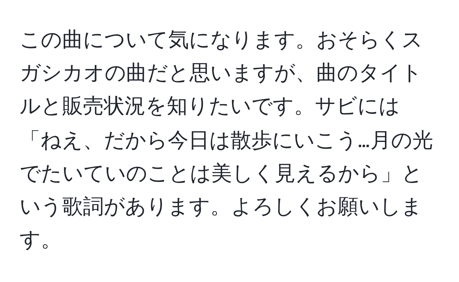 この曲について気になります。おそらくスガシカオの曲だと思いますが、曲のタイトルと販売状況を知りたいです。サビには「ねえ、だから今日は散歩にいこう…月の光でたいていのことは美しく見えるから」という歌詞があります。よろしくお願いします。