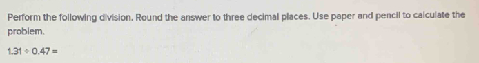 Perform the following division. Round the answer to three decimal places. Use paper and pencil to calculate the 
problem.
1.31/ 0.47=