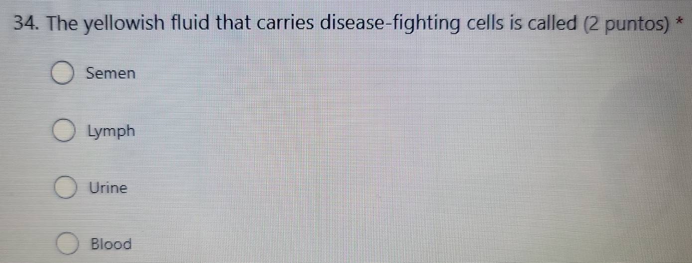 The yellowish fluid that carries disease-fighting cells is called (2 puntos) *
Semen
Lymph
Urine
Blood