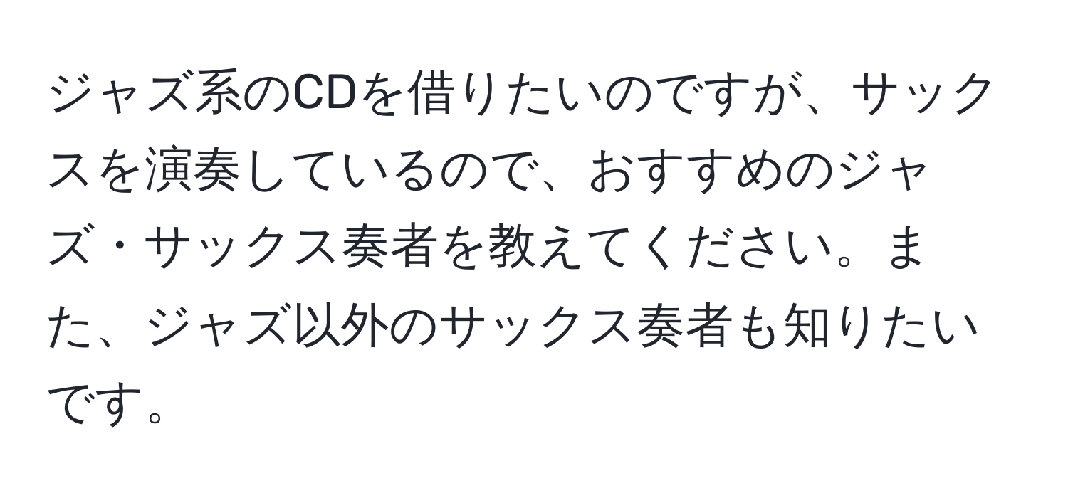 ジャズ系のCDを借りたいのですが、サックスを演奏しているので、おすすめのジャズ・サックス奏者を教えてください。また、ジャズ以外のサックス奏者も知りたいです。