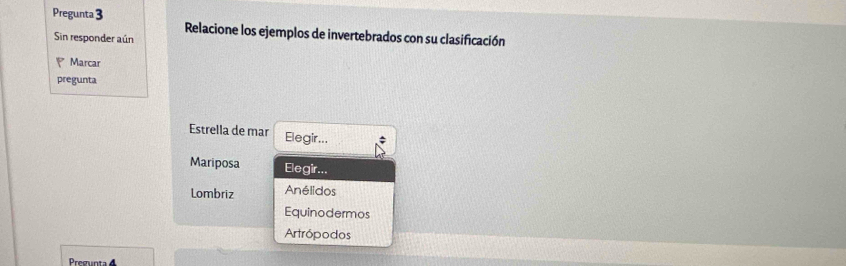 Pregunta 3 Relacione los ejemplos de invertebrados con su clasificación
Sin responder aún
P * Marcar
pregunta
Estrella de mar Elegir...
Mariposa Elegir...
Lombriz Anélidos
Equinodermos
Artrópodos
Pregunta 4