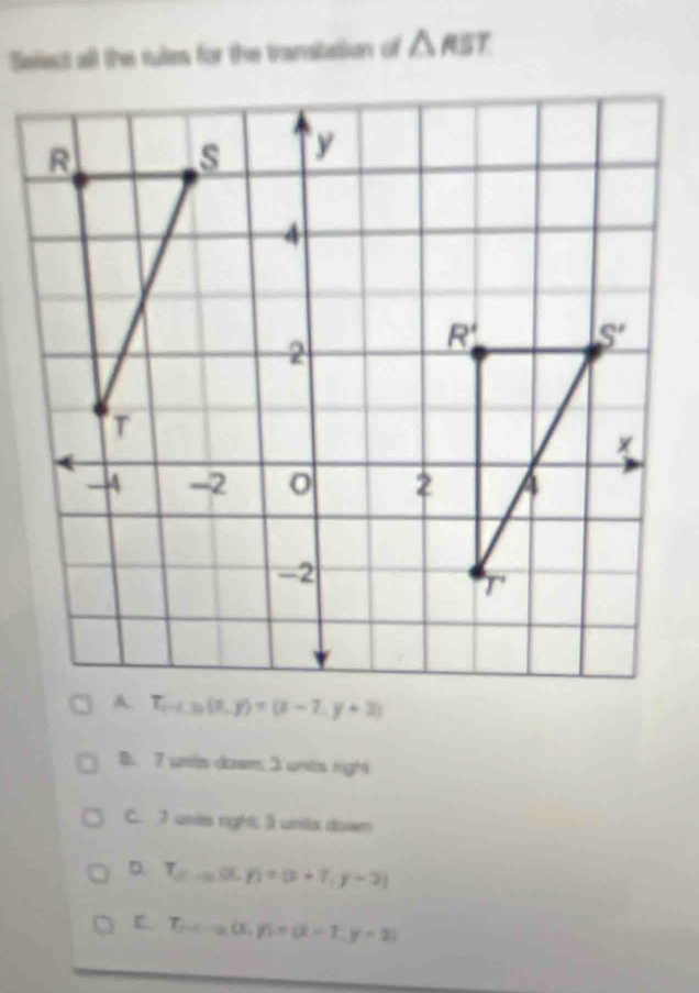 Select all the rules for the transtation of △ RST
B. 7 unt dowm 3 unts right
C. 7 unes right; 3 unils down
D. T_n,y,p+112+(p,y-2)
E T_n=(x)=(x,y)=(x-7,y=2)