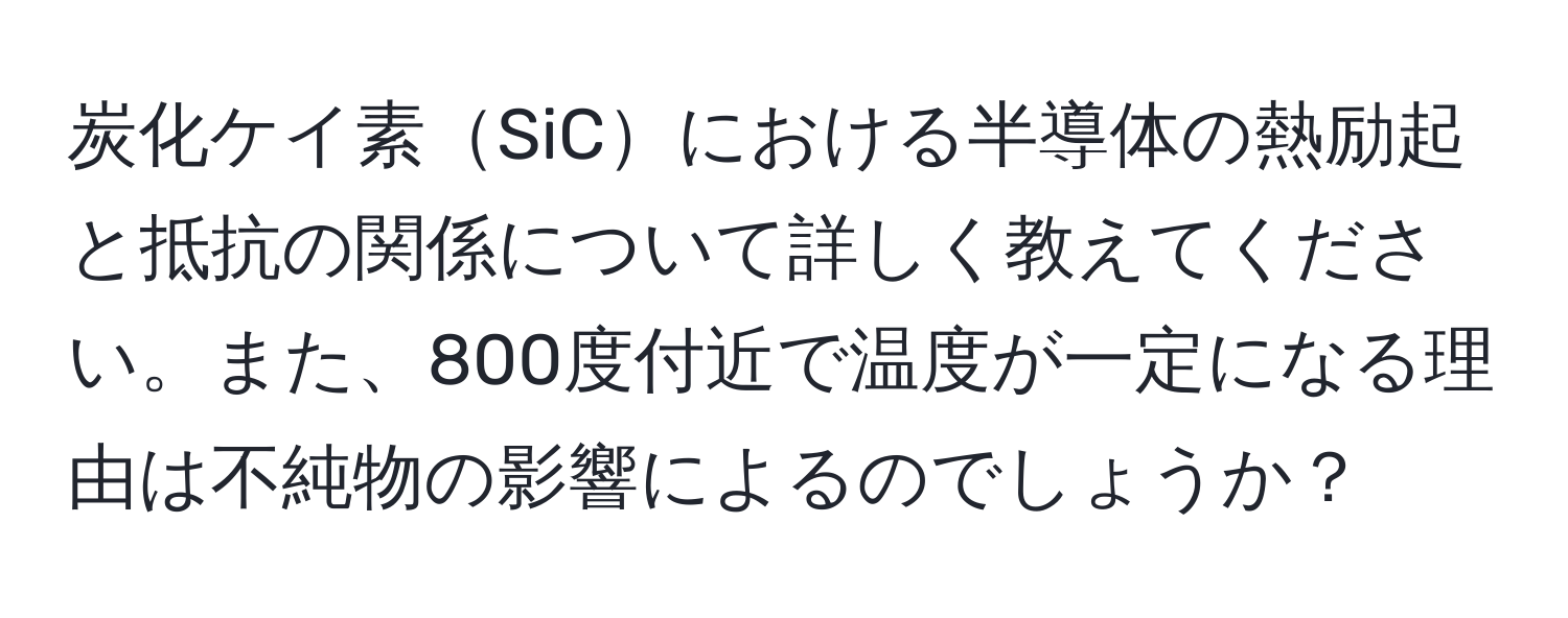 炭化ケイ素SiCにおける半導体の熱励起と抵抗の関係について詳しく教えてください。また、800度付近で温度が一定になる理由は不純物の影響によるのでしょうか？