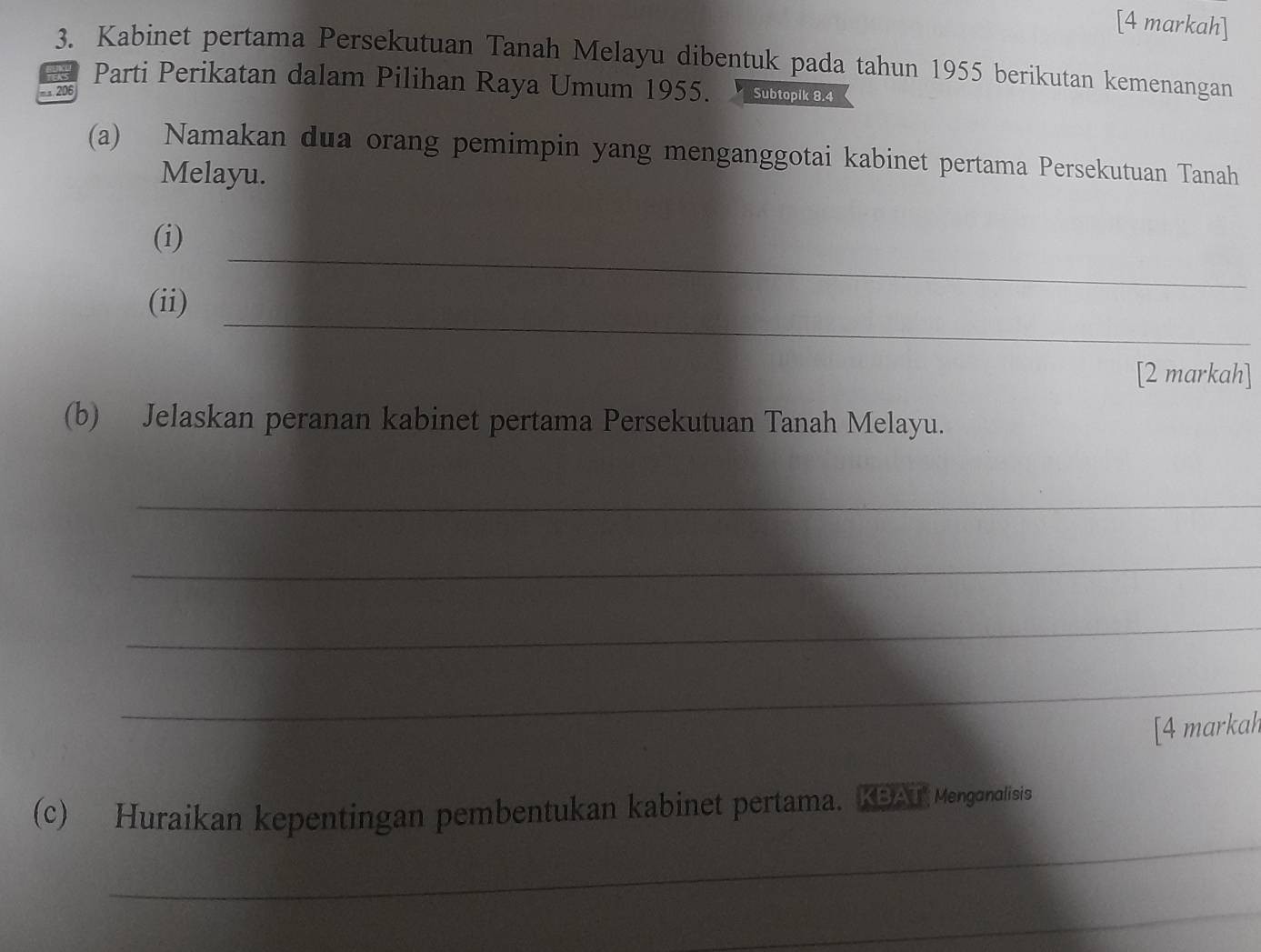 [4 markah] 
3. Kabinet pertama Persekutuan Tanah Melayu dibentuk pada tahun 1955 berikutan kemenangan 
Parti Perikatan dalam Pilihan Raya Umum 1955. Subtopik 8.4
− 1 206
(a) Namakan dua orang pemimpin yang menganggotai kabinet pertama Persekutuan Tanah 
Melayu. 
_ 
(i) 
_ 
(ii) 
[2 markah] 
(b) Jelaskan peranan kabinet pertama Persekutuan Tanah Melayu. 
_ 
_ 
_ 
_ 
[4 markah 
_ 
(c) Huraikan kepentingan pembentukan kabinet pertama. KBAir Mengonolisis 
_