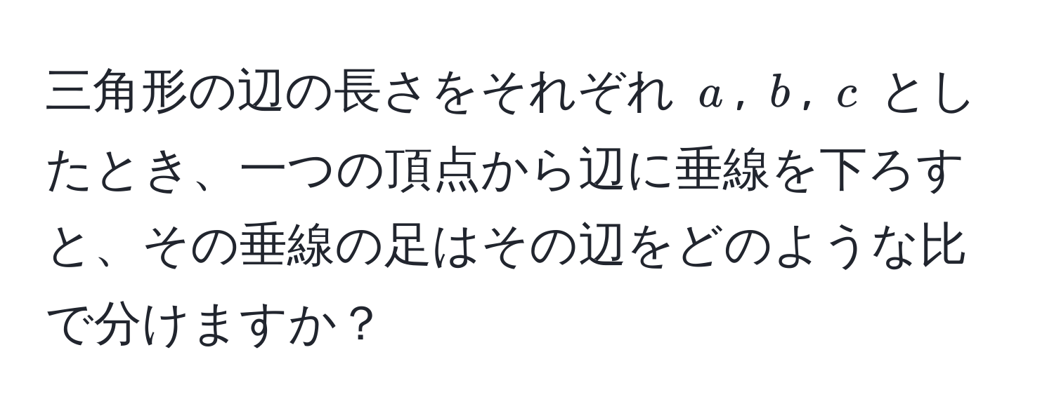 三角形の辺の長さをそれぞれ $a$, $b$, $c$ としたとき、一つの頂点から辺に垂線を下ろすと、その垂線の足はその辺をどのような比で分けますか？