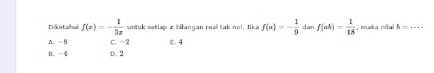 Diketahui f(x)=- 1/3x  ntuk setiap æ bilangan real tak nol. Jika f(a)=- 1/9  dan f(ab)= 1/18  , maka nilai 5-_1=
A. —8 c. -2 ε. 4
B. -4 D. 2