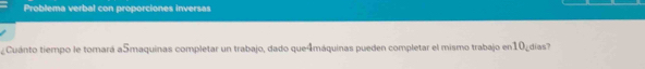 Problema verbal con proporciones inversas 
¿Cuánto tiempo le tomará a5maquinas completar un trabajo, dado que4máquinas pueden completar el mismo trabajo en10¿días?