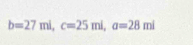 b=27mi, c=25mi, a=28mi