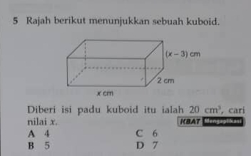 Rajah berikut menunjukkan sebuah kuboid.
Diberi isi padu kuboid itu ialah 20cm^3 , cari
nilai x. KDAT Mengaplikasi
A 4 C 6
B 5 D 7