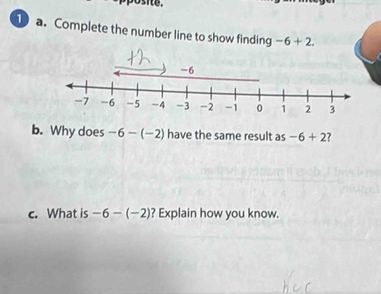 osite. 
1 a. Complete the number line to show finding -6+2. 
b. Why does −6 — (−2) have the same result as -6+2 ? 
c. What is -6-(-2) ? Explain how you know.