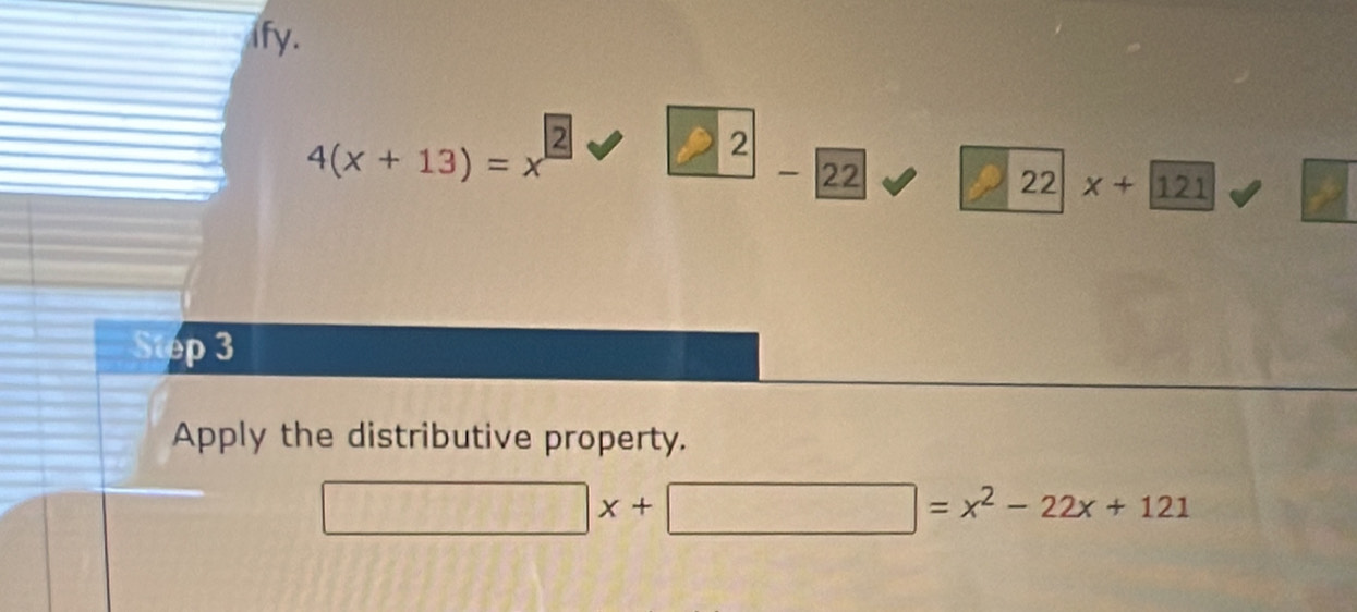 ify.
4(x+13)=x^2
2
22
22 x+121
Step 3
Apply the distributive property.
□ x+□ =x^2-22x+121