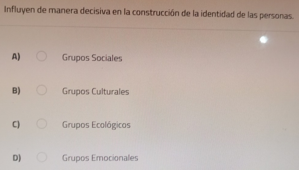 Influyen de manera decisiva en la construcción de la identidad de las personas.
A) Grupos Sociales
B) Grupos Culturales
C) Grupos Ecológicos
D) Grupos Emocionales