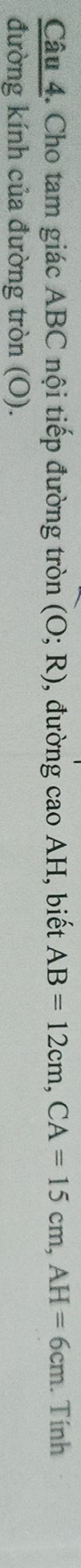 Cho tam giác ABC nội tiếp đường tròn (O;R) , đường cao AH, biết AB=12cm, CA=15cm, AH=6cm. Tính 
đường kính của đường tròn (O).