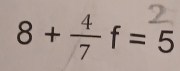 8+ 4/7  f=5