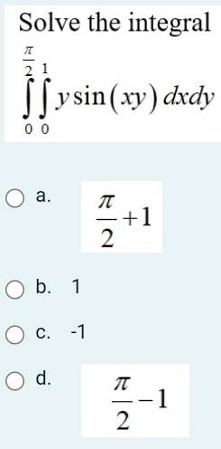 Solve the integral
∈tlimits _0^((frac π)2)∈tlimits _0^((frac π)2)ysin (xy)dxdy
a.  π /2 +1
b. 1
c. -1
d.  π /2 -1