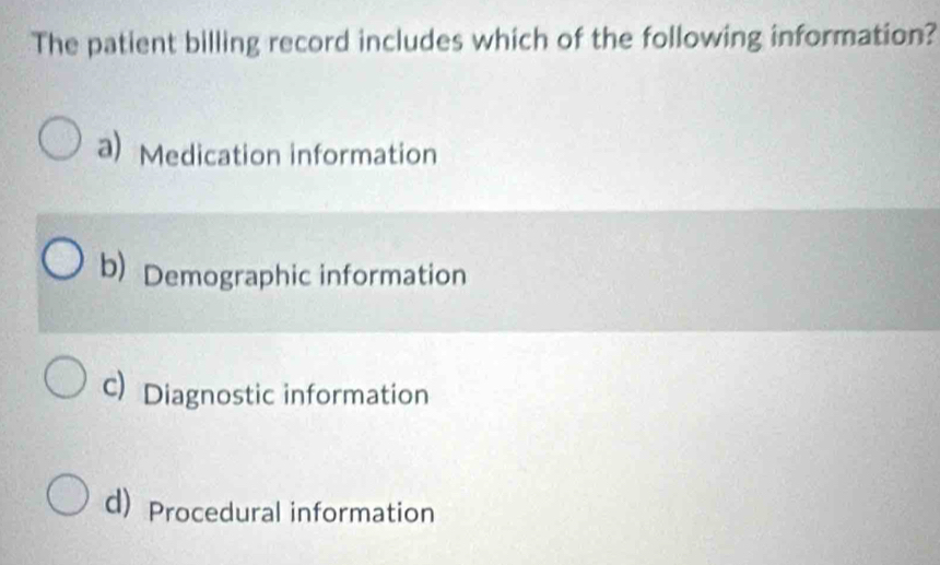 The patient billing record includes which of the following information?
a) Medication information
b) Demographic information
c Diagnostic information
d)Procedural information