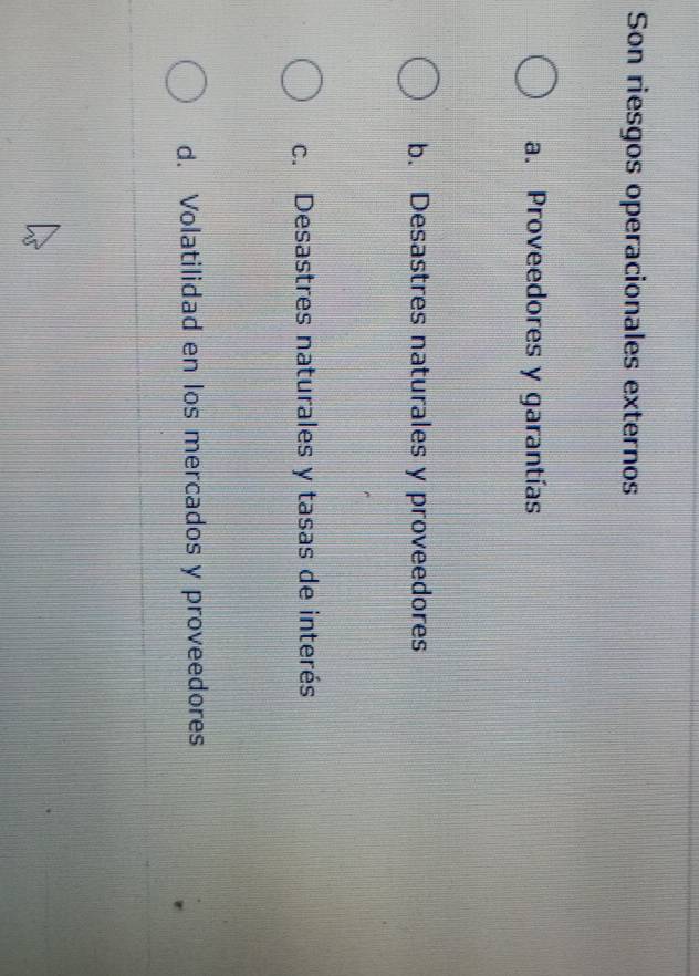 Son riesgos operacionales externos
a. Proveedores y garantías
b. Desastres naturales y proveedores
c. Desastres naturales y tasas de interés
d. Volatilidad en los mercados y proveedores