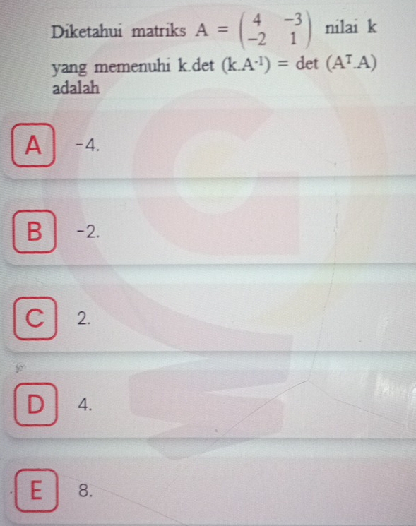 Diketahui matriks A=beginpmatrix 4&-3 -2&1endpmatrix nilai k
yang memenuhi k.det (k.A^(-1))= det (A^T.A)
adalah
A -4.
B -2.
C 2.
D 4.
E 8.