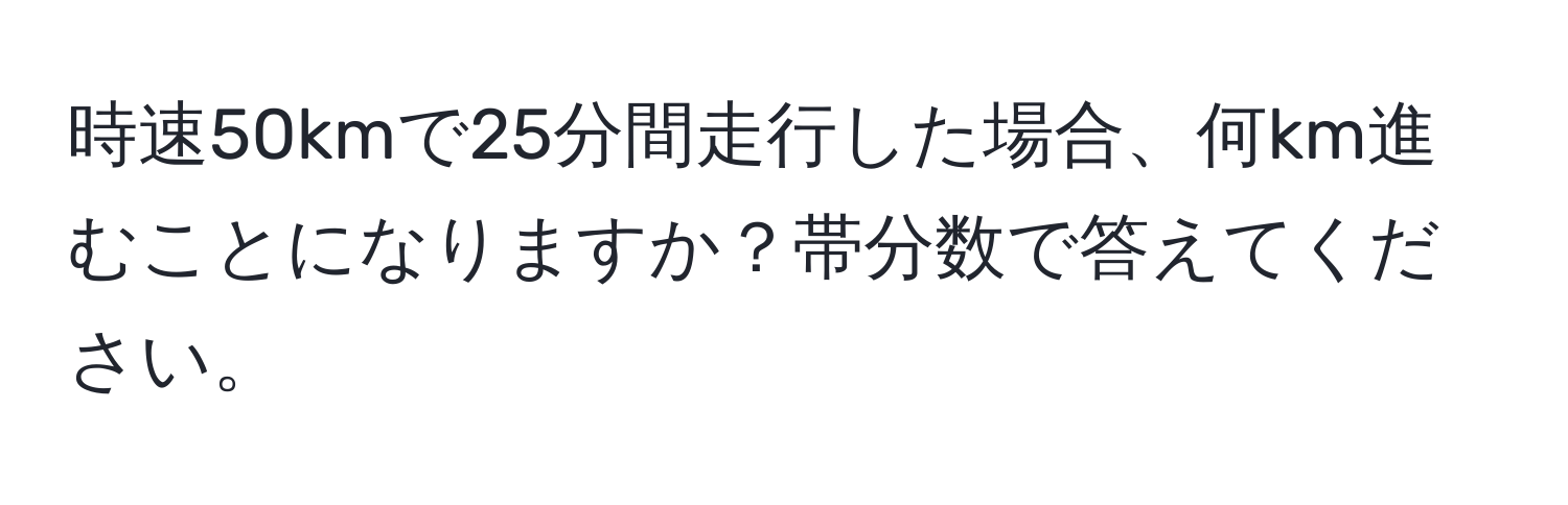 時速50kmで25分間走行した場合、何km進むことになりますか？帯分数で答えてください。