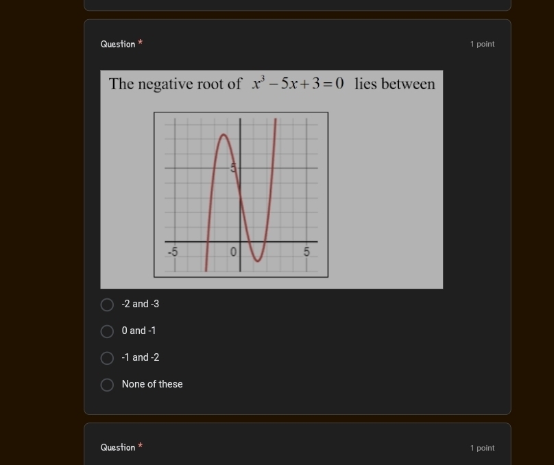 Question * 1 point
The negative root of x^3-5x+3=0 lies between
-2 and -3
0 and -1
-1 and -2
None of these
Question * 1 point