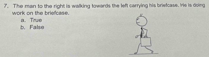 The man to the right is walking towards the left carrying his briefcase. He is doing
work on the briefcase.
a. True
b. False