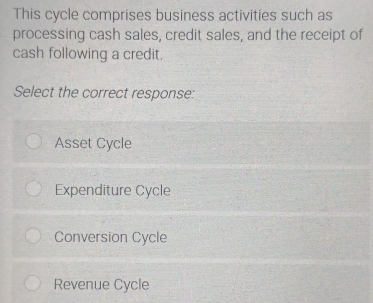 This cycle comprises business activities such as
processing cash sales, credit sales, and the receipt of
cash following a credit,
Select the correct response:
Asset Cycle
Expenditure Cycle
Conversion Cycle
Revenue Cycle