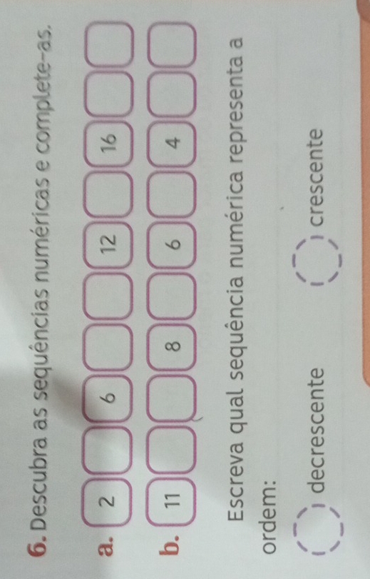 Descubra as sequências numéricas e complete-as.
a. 2 6 12 16
b. 11 8 6 4
Escreva qual sequência numérica representa a
ordem:
decrescente crescente