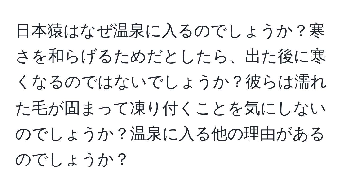 日本猿はなぜ温泉に入るのでしょうか？寒さを和らげるためだとしたら、出た後に寒くなるのではないでしょうか？彼らは濡れた毛が固まって凍り付くことを気にしないのでしょうか？温泉に入る他の理由があるのでしょうか？