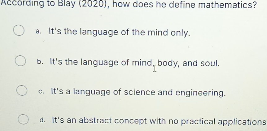 According to Blay (2020), how does he define mathematics?
a. It's the language of the mind only.
b. It's the language of mind, body, and soul.
c. It's a language of science and engineering.
d. It's an abstract concept with no practical applications