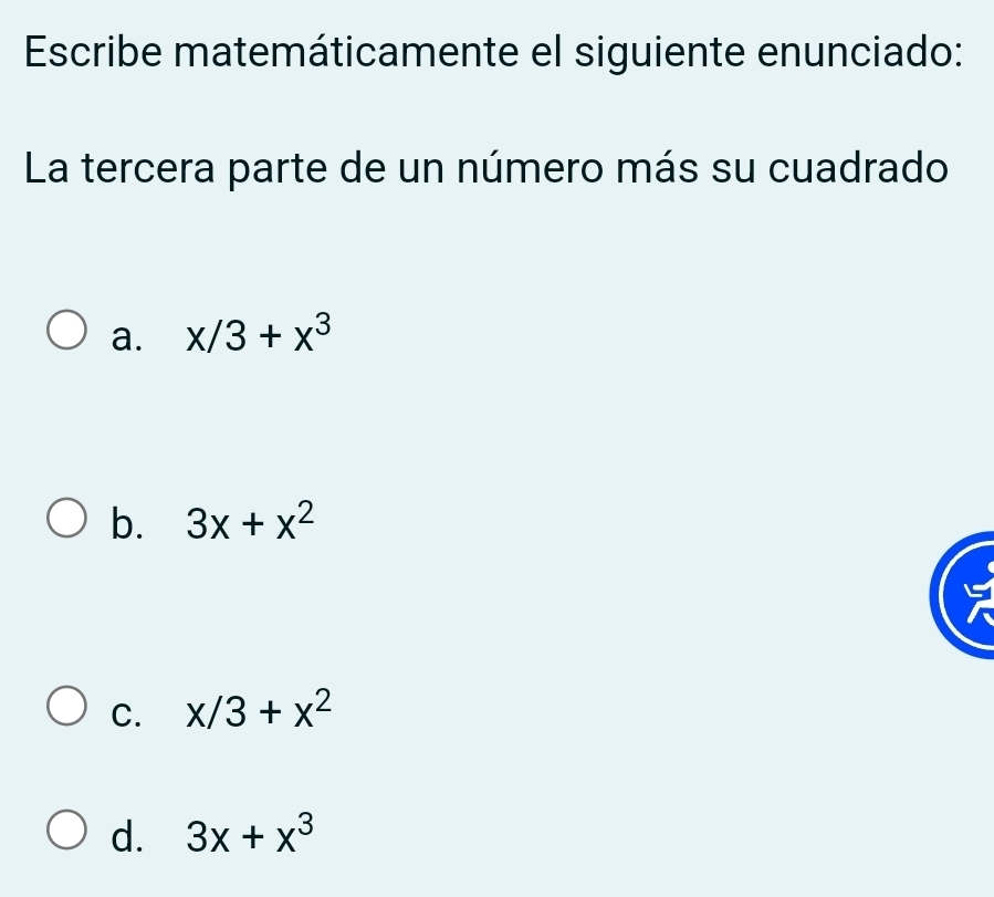 Escribe matemáticamente el siguiente enunciado:
La tercera parte de un número más su cuadrado
a. x/3+x^3
b. 3x+x^2
C. x/3+x^2
d. 3x+x^3