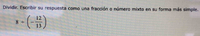 Dividir. Escribir su respuesta como una fracción o número mixto en su forma más simple.
8/ (- 12/13 )