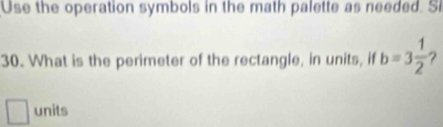 Use the operation symbols in the math palette as needed. S 
30. What is the perimeter of the rectangle, in units, if b=3 1/2  ? 
units
