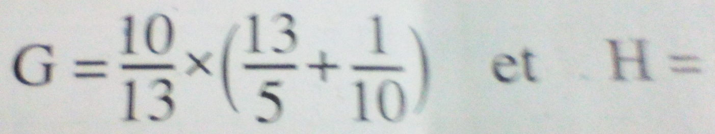 G= 10/13 * ( 13/5 + 1/10 ) et
H=