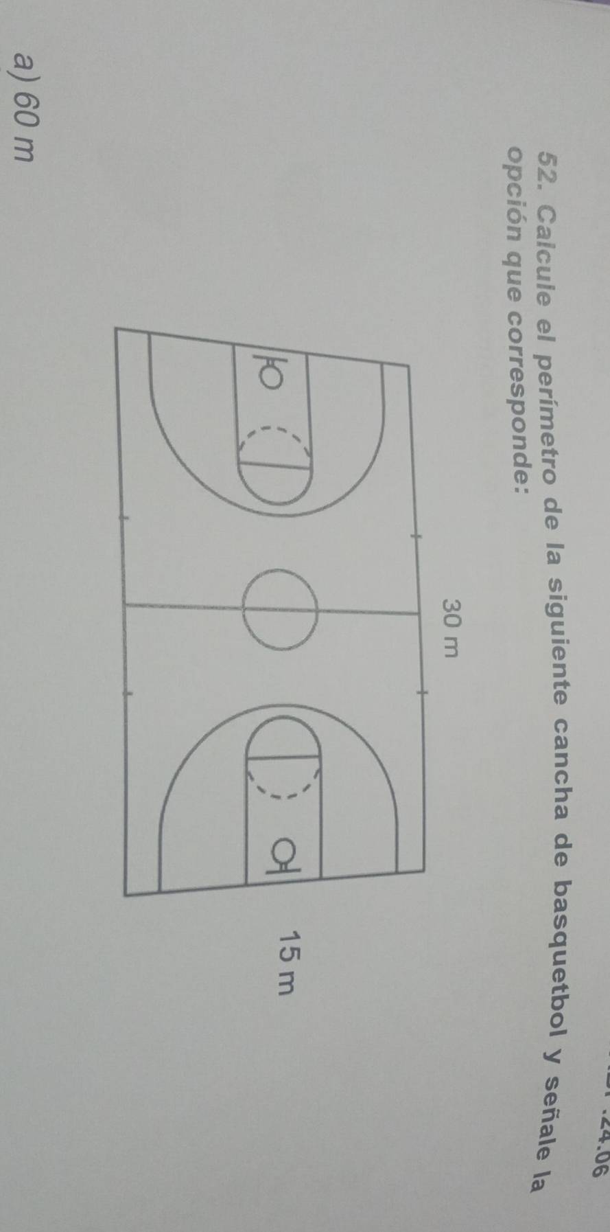 24.06 
52. Calcule el perímetro de la siguiente cancha de basquetbol y señale la 
opción que corresponde: 
a) 60 m