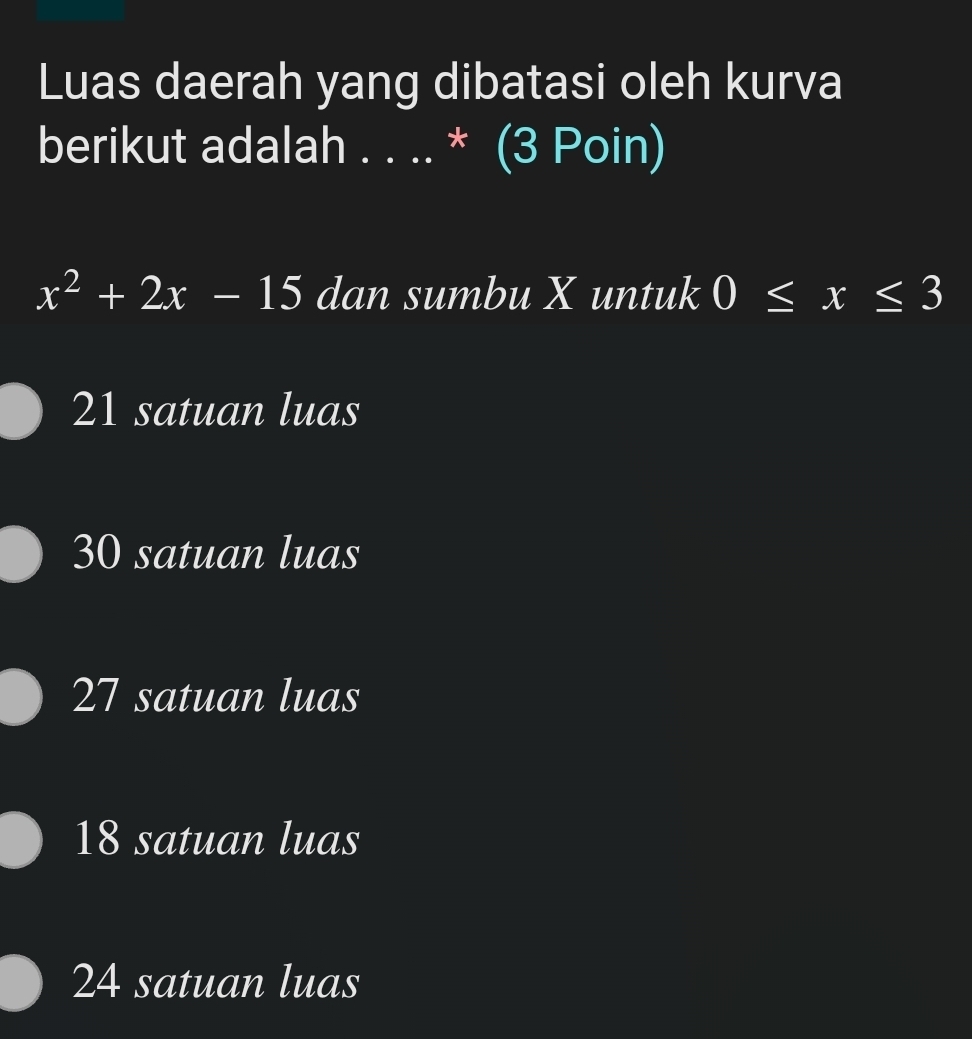 Luas daerah yang dibatasi oleh kurva
berikut adalah . . .. (3 Poin)
x°
x^2+2x-15 dan sumbu X untuk 0≤ x≤ 3
21 satuan luas
30 satuan luas
27 satuan luas
18 satuan luas
24 satuan luas