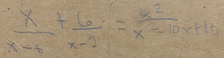  x/x-4 + 6/x-2 = x^2/x^2-10x+10 