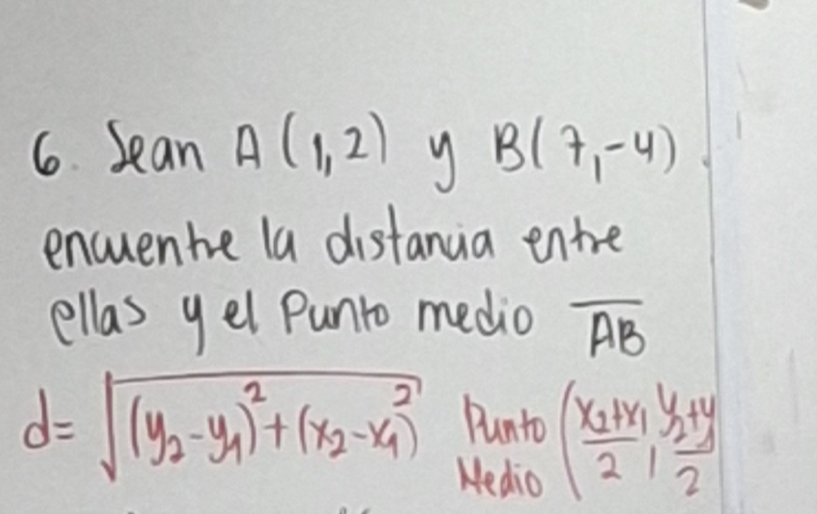 Jean A(1,2) y B(7,-4)
encuenhe la distanua ente 
ellas yel Punto medio overline AB
d=sqrt((y_2)-y_1)^2+(x_2-x_1^(2)) Punto 
Hedio
(frac x_2+x_12,frac y_2+y2