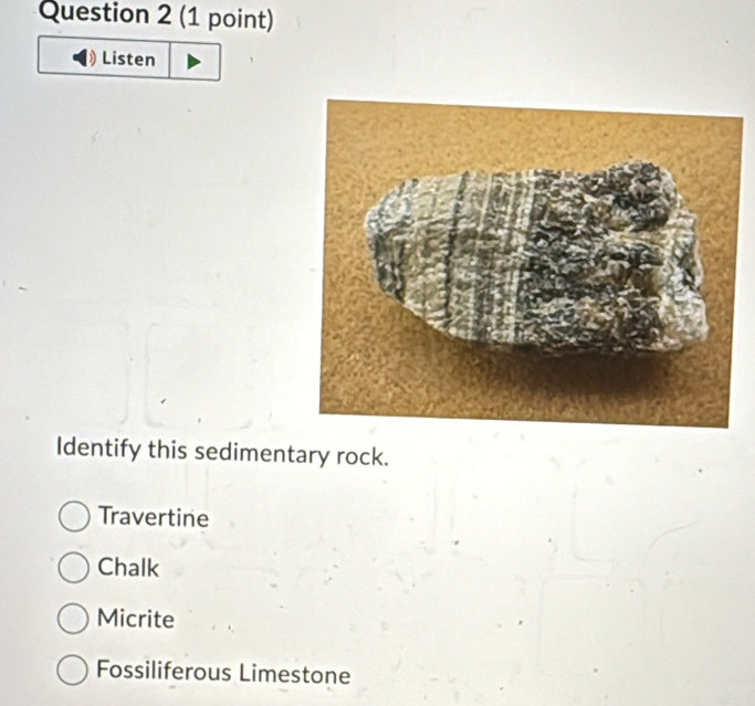 Listen
Identify this sedimentary rock.
Travertine
Chalk
Micrite
Fossiliferous Limestone