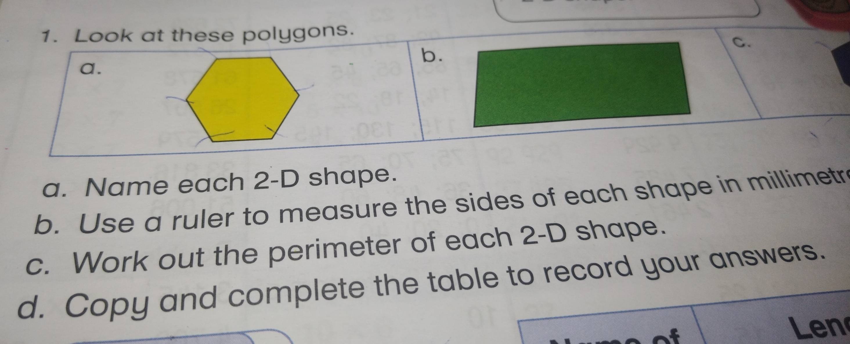 Look at these polygons. 
b. 
C. 
a. 
a. Name each 2-D shape. 
b. Use a ruler to measure the sides of each shape in millimetr 
c. Work out the perimeter of each 2-D shape. 
d. Copy and complete the table to record your answers. 

Len