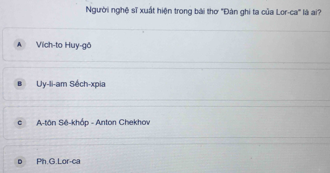 Người nghệ sĩ xuất hiện trong bài thơ "Đàn ghi ta của Lor-ca" là ai?
A Vích-to Huy-gô
B Uy-li-am Sếch-xpia
c A-tôn Sê-khốp - Anton Chekhov
D€ Ph.G.Lor-ca