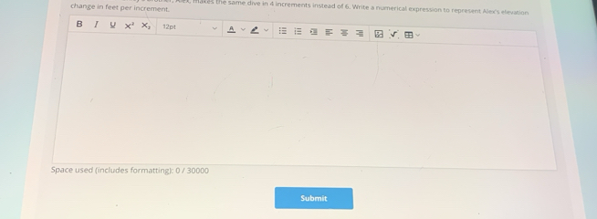 change in feet per increment. akes the same dive in 4 increments instead of 6. Write a numerical expression to represent Alex's elevation 
B I x^2 12pt 
Space used (includes formatting): 0 / 30000 
Submit