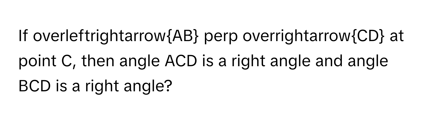 If  overleftrightarrowAB  perp  overrightarrowCD at point C, then angle ACD is a right angle and angle BCD is a right angle?