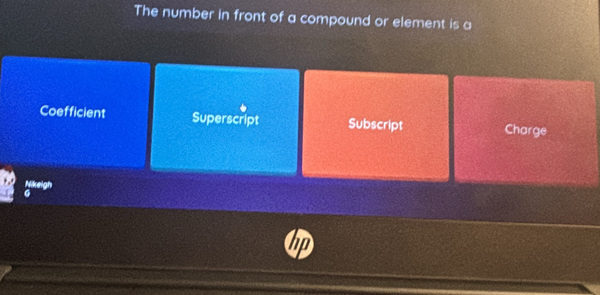 The number in front of a compound or element is a
Coefficient Superscript Subscript Charge
Nikeigh