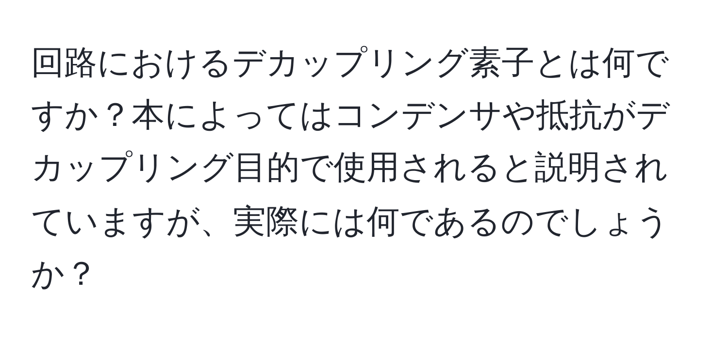 回路におけるデカップリング素子とは何ですか？本によってはコンデンサや抵抗がデカップリング目的で使用されると説明されていますが、実際には何であるのでしょうか？