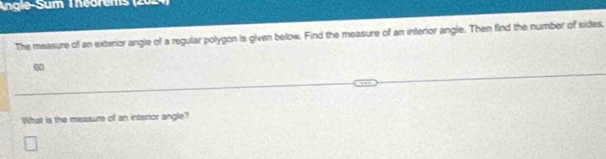 Angle-Sum Théorems (2024) 
The measure of an exterior angle of a regular polygon is given below. Find the measure of an interior angle. Then find the number of sides, 
What is the measure of an interor angle?