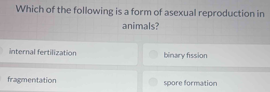 Which of the following is a form of asexual reproduction in
animals?
internal fertilization binary fission
fragmentation spore formation