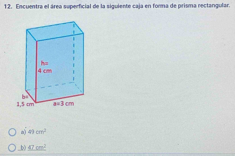 Encuentra el área superficial de la siguiente caja en forma de prisma rectangular.
a) 49cm^2
b) _ 47cm^2