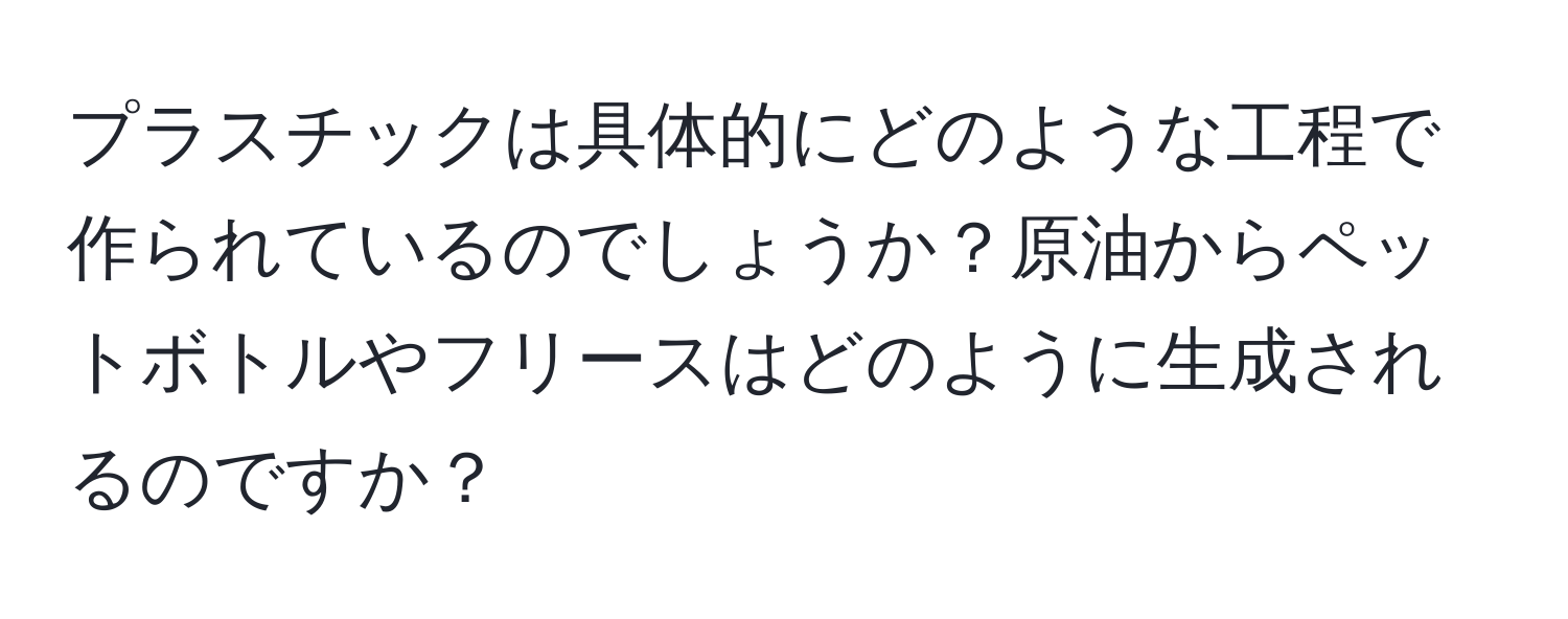 プラスチックは具体的にどのような工程で作られているのでしょうか？原油からペットボトルやフリースはどのように生成されるのですか？