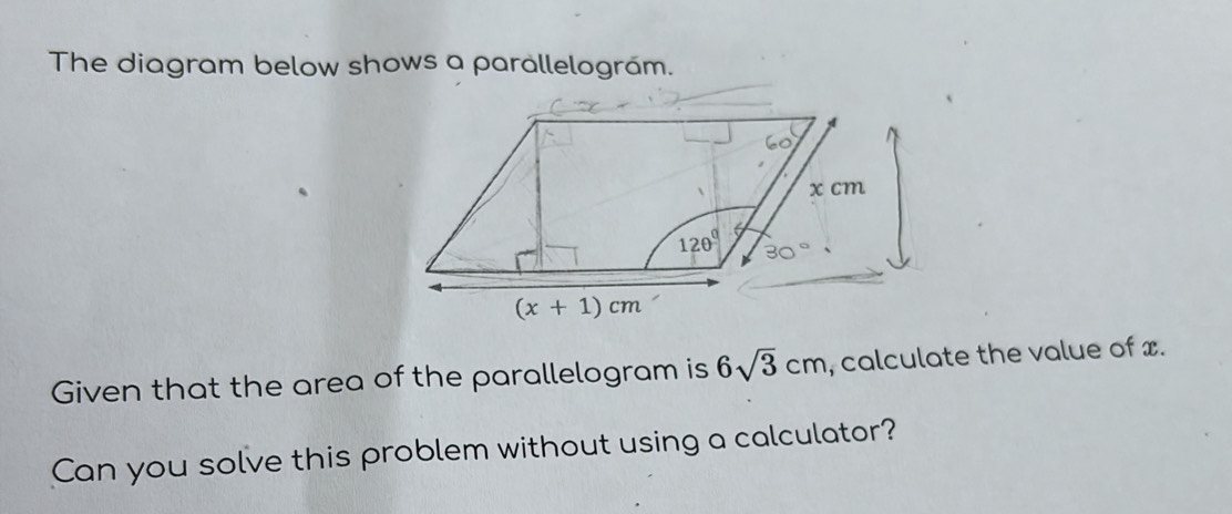 The diagram below shows a parallelográm.
Given that the area of the parallelogram is 6sqrt(3)cm , calculate the value of x.
Can you solve this problem without using a calculator?