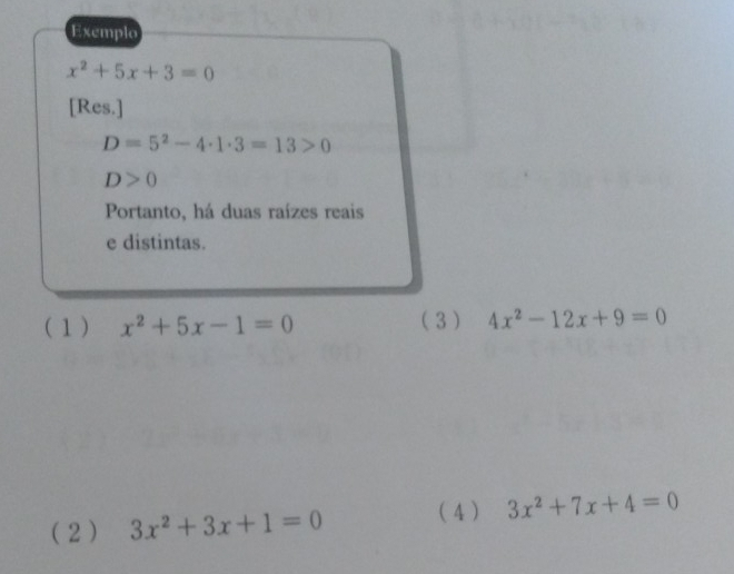 Exemplo
x^2+5x+3=0
[Res.]
D=5^2-4· 1· 3=13>0
D>0
Portanto, há duas raízes reais
e distintas.
(1) x^2+5x-1=0 (3) 4x^2-12x+9=0
( 2 ) 3x^2+3x+1=0 ( 4 ) 3x^2+7x+4=0